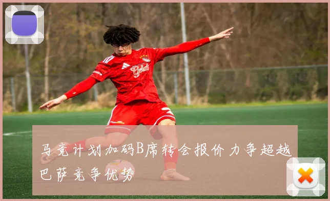 马竞计划加码B席转会报价力争超越巴萨竞争优势