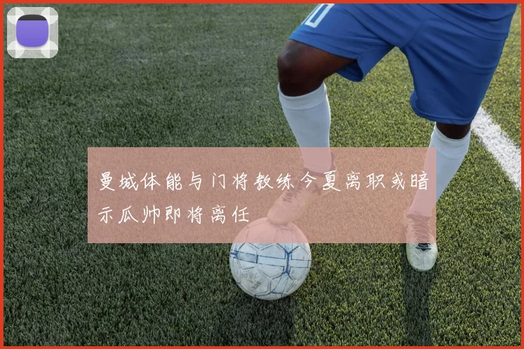 曼城体能与门将教练今夏离职或暗示瓜帅即将离任