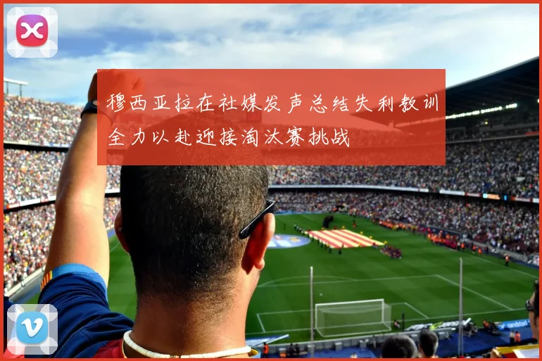 穆西亚拉在社媒发声总结失利教训全力以赴迎接淘汰赛挑战