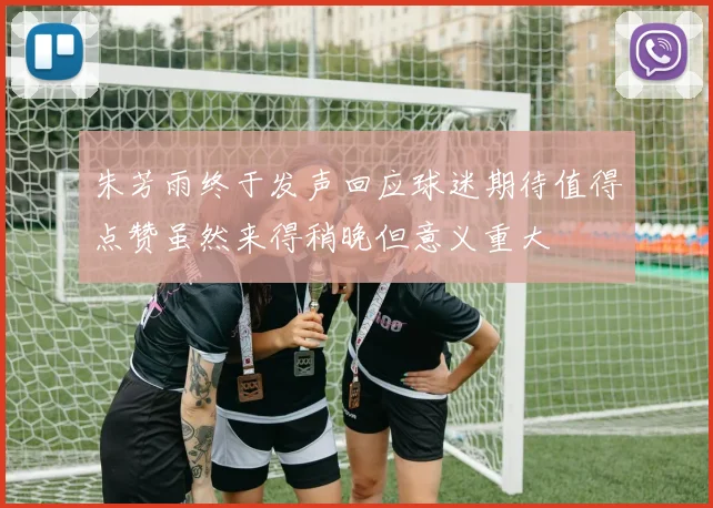 朱芳雨终于发声回应球迷期待值得点赞虽然来得稍晚但意义重大