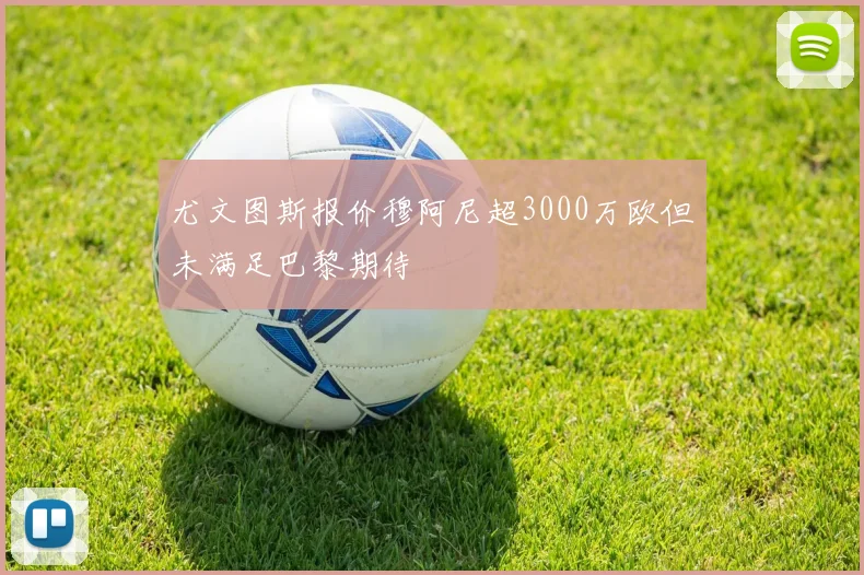 尤文图斯报价穆阿尼超3000万欧但未满足巴黎期待