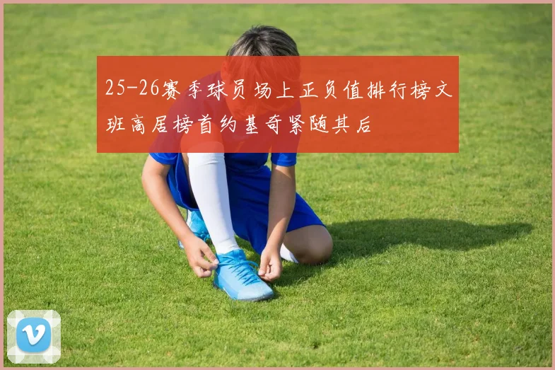 25-26赛季球员场上正负值排行榜文班高居榜首约基奇紧随其后