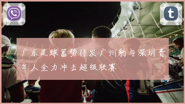 广东足球蓄势待发广州豹与深圳青年人全力冲击超级联赛