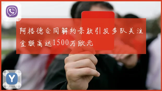 阿格德合同解约条款引发多队关注金额高达1500万欧元