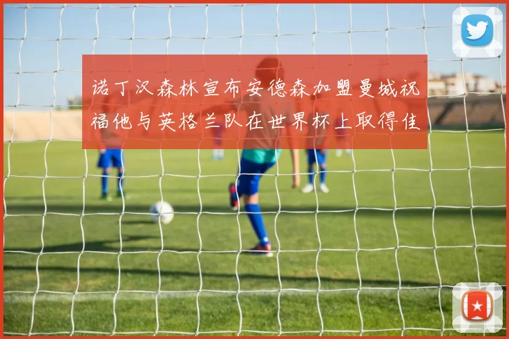 诺丁汉森林宣布安德森加盟曼城祝福他与英格兰队在世界杯上取得佳绩