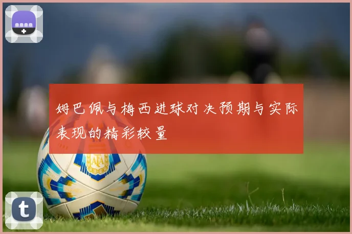 姆巴佩与梅西进球对决预期与实际表现的精彩较量
