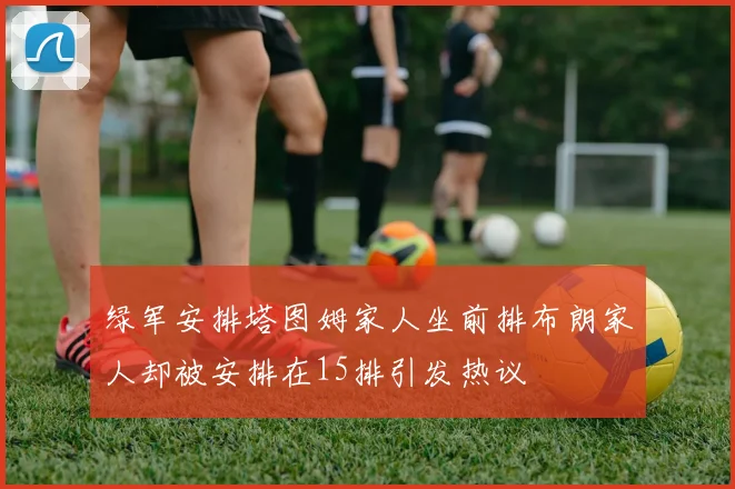 绿军安排塔图姆家人坐前排布朗家人却被安排在15排引发热议