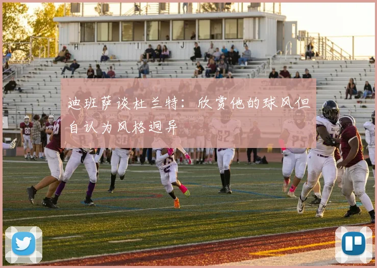 迪班萨谈杜兰特：欣赏他的球风但自认为风格迥异