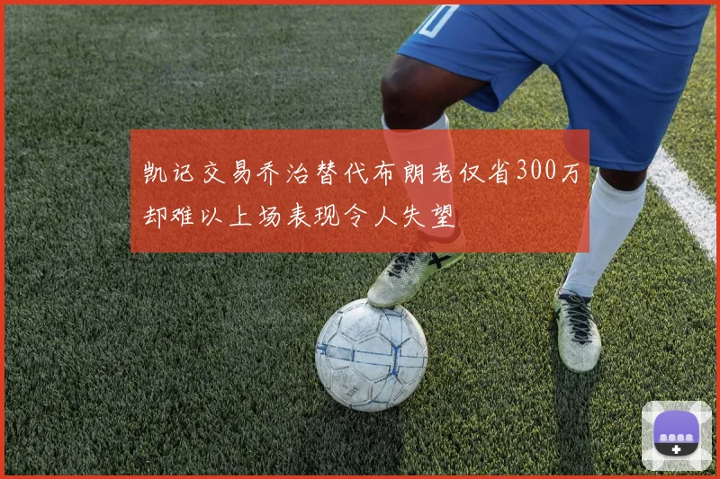 凯记交易乔治替代布朗老仅省300万却难以上场表现令人失望