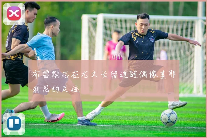 布雷默志在尤文长留追随偶像基耶利尼的足迹