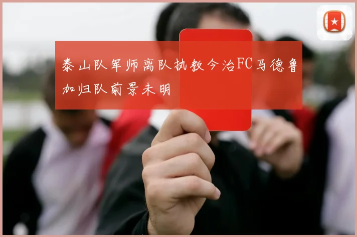 泰山队军师离队执教今治FC马德鲁加归队前景未明