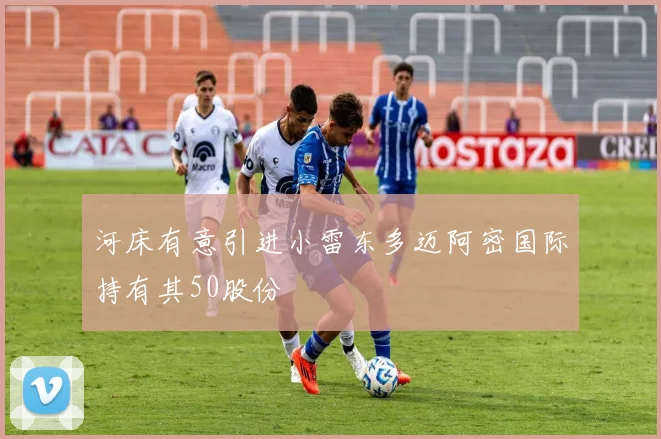 河床有意引进小雷东多迈阿密国际持有其50股份