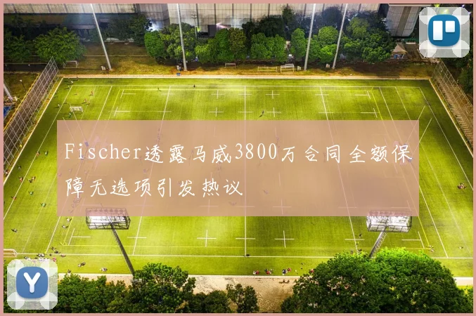 Fischer透露马威3800万合同全额保障无选项引发热议