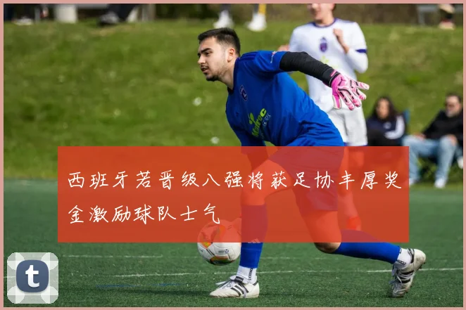 西班牙若晋级八强将获足协丰厚奖金激励球队士气